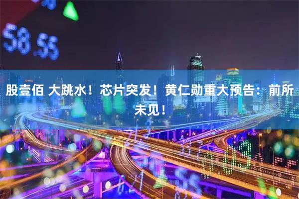 股壹佰 大跳水！芯片突发！黄仁勋重大预告：前所未见！