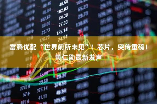 富腾优配 “世界前所未见”！芯片，突传重磅！黄仁勋最新发声
