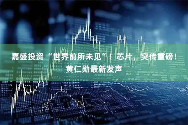嘉盛投资 “世界前所未见”！芯片，突传重磅！黄仁勋最新发声