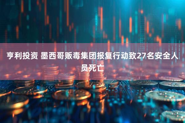 亨利投资 墨西哥贩毒集团报复行动致27名安全人员死亡