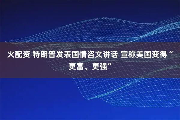 火配资 特朗普发表国情咨文讲话 宣称美国变得“更富、更强”