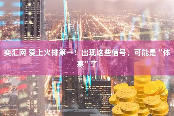 奕汇网 爱上火排第一！出现这些信号，可能是“体寒”了