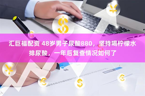 汇巨福配资 48岁男子尿酸880，坚持喝柠檬水排尿酸，一年后复查情况如何了