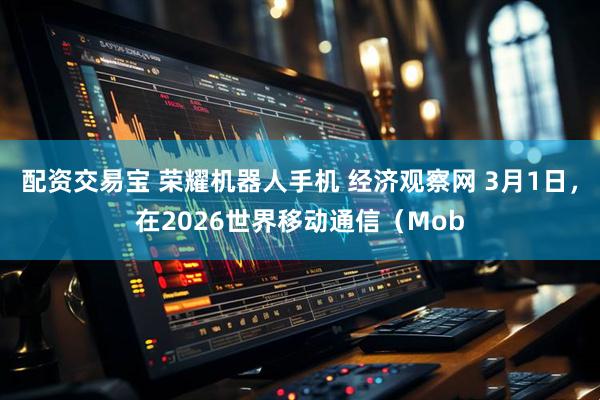 配资交易宝 荣耀机器人手机 经济观察网 3月1日，在2026世界移动通信（Mob