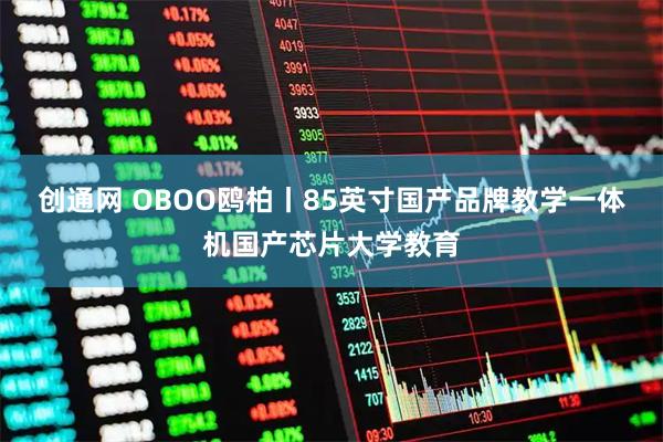创通网 OBOO鸥柏丨85英寸国产品牌教学一体机国产芯片大学教育