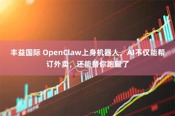 丰益国际 OpenClaw上身机器人，AI不仅能帮订外卖，还能替你跑腿了