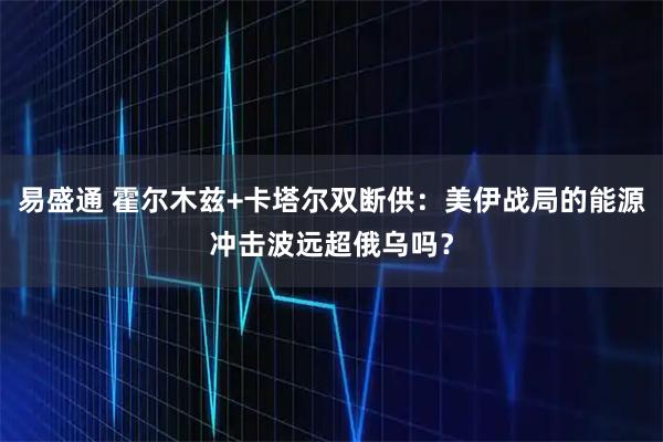 易盛通 霍尔木兹+卡塔尔双断供：美伊战局的能源冲击波远超俄乌吗？