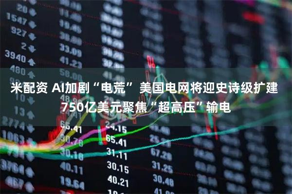 米配资 AI加剧“电荒” 美国电网将迎史诗级扩建 750亿美元聚焦“超高压”输电