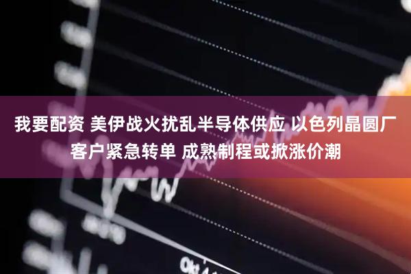 我要配资 美伊战火扰乱半导体供应 以色列晶圆厂客户紧急转单 成熟制程或掀涨价潮