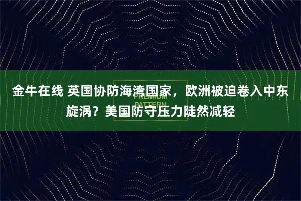 金牛在线 英国协防海湾国家，欧洲被迫卷入中东旋涡？美国防守压力陡然减轻