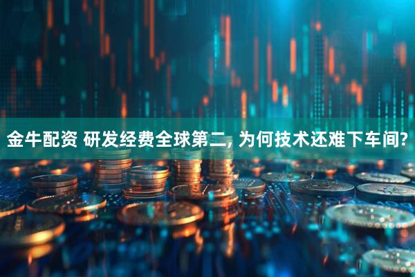 金牛配资 研发经费全球第二, 为何技术还难下车间?