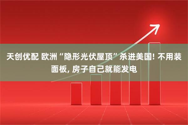 天创优配 欧洲“隐形光伏屋顶”杀进美国! 不用装面板, 房子自己就能发电
