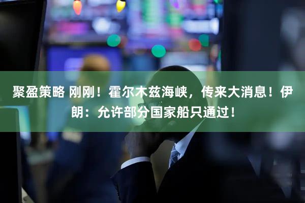 聚盈策略 刚刚！霍尔木兹海峡，传来大消息！伊朗：允许部分国家船只通过！