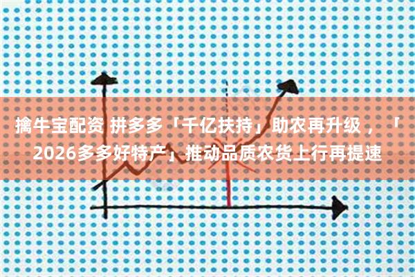 擒牛宝配资 拼多多「千亿扶持」助农再升级 ，「2026多多好特产」推动品质农货上行再提速