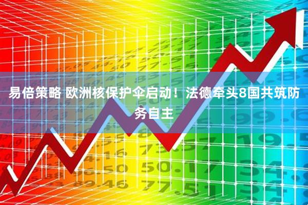 易倍策略 欧洲核保护伞启动！法德牵头8国共筑防务自主