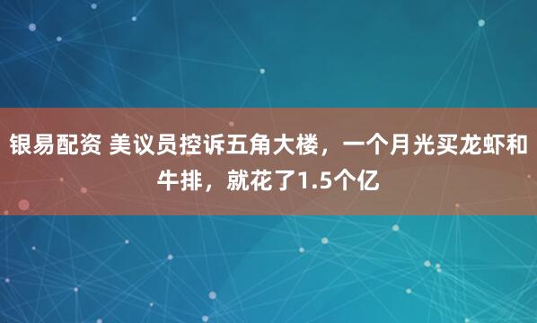 银易配资 美议员控诉五角大楼，一个月光买龙虾和牛排，就花了1.5个亿