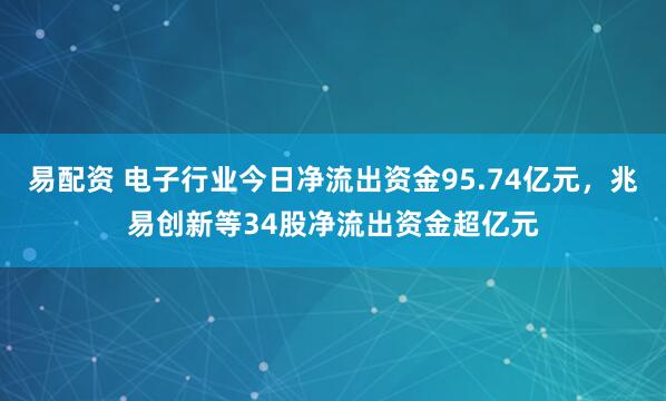 易配资 电子行业今日净流出资金95.74亿元，兆易创新等34股净流出资金超亿元