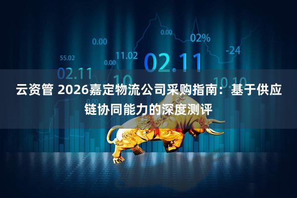 云资管 2026嘉定物流公司采购指南：基于供应链协同能力的深度测评