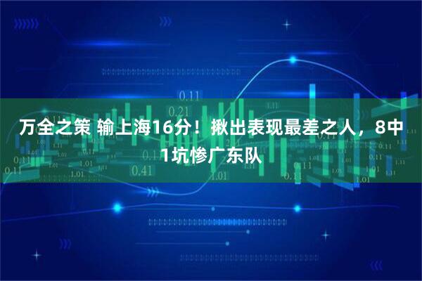 万全之策 输上海16分！揪出表现最差之人，8中1坑惨广东队