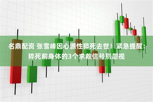 名鼎配资 张雪峰因心源性猝死去世！紧急提醒：猝死前身体的3个求救信号别忽视