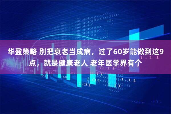 华盈策略 别把衰老当成病，过了60岁能做到这9点，就是健康老人 老年医学界有个
