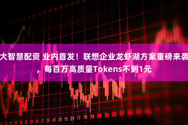 大智慧配资 业内首发！联想企业龙虾湖方案重磅来袭，每百万高质量Tokens不到1元
