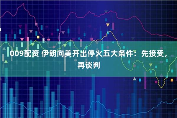 009配资 伊朗向美开出停火五大条件：先接受，再谈判