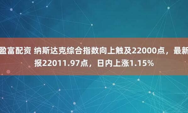 盈富配资 纳斯达克综合指数向上触及22000点，最新报22011.97点，日内上涨1.15%