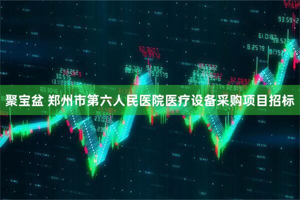聚宝盆 郑州市第六人民医院医疗设备采购项目招标