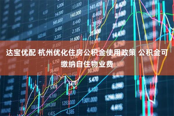 达宝优配 杭州优化住房公积金使用政策 公积金可缴纳自住物业费