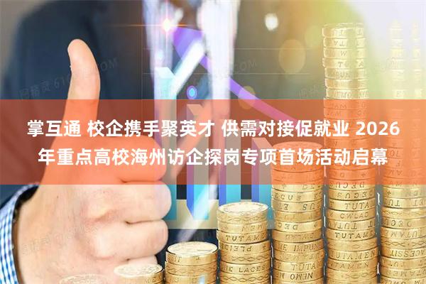掌互通 校企携手聚英才 供需对接促就业 2026年重点高校海州访企探岗专项首场活动启幕