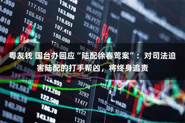 粤友钱 国台办回应“陆配徐春莺案”:对司法迫害陆配的打手帮凶,将终身追责