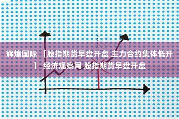 辉煌国际 【股指期货早盘开盘 主力合约集体低开】 经济观察网 股指期货早盘开盘