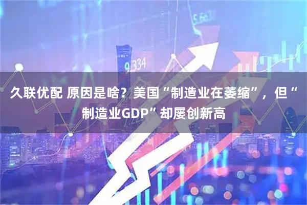 久联优配 原因是啥？美国“制造业在萎缩”，但“制造业GDP”却屡创新高