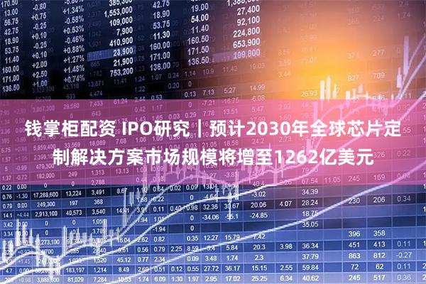 钱掌柜配资 IPO研究｜预计2030年全球芯片定制解决方案市场规模将增至1262亿美元