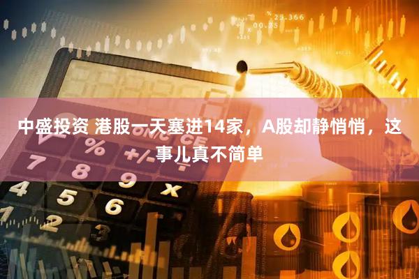 中盛投资 港股一天塞进14家,A股却静悄悄,这事儿真不简单