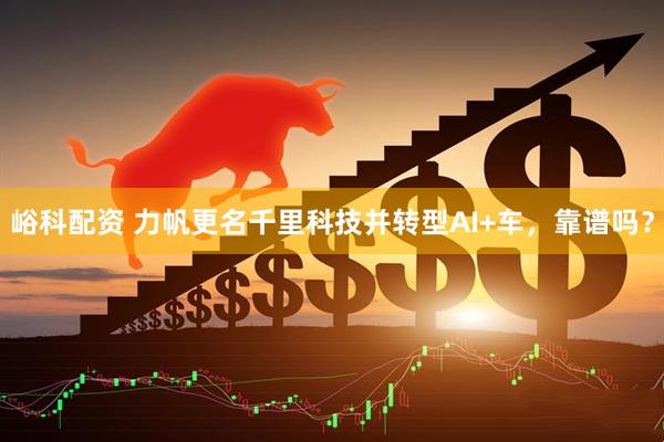 峪科配资 力帆更名千里科技并转型AI+车，靠谱吗？