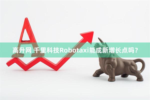 高升网 千里科技Robotaxi能成新增长点吗?