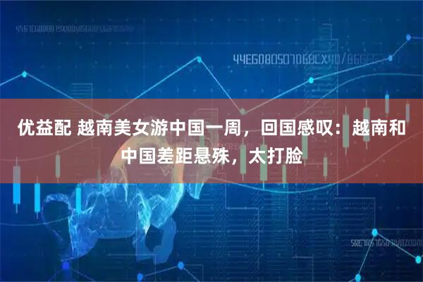 优益配 越南美女游中国一周，回国感叹：越南和中国差距悬殊，太打脸