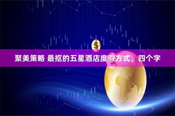 聚美策略 最抠的五星酒店度假方式，四个字