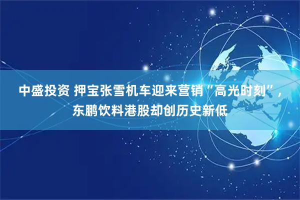 中盛投资 押宝张雪机车迎来营销“高光时刻”，东鹏饮料港股却创历史新低