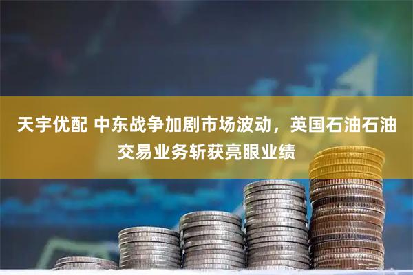 天宇优配 中东战争加剧市场波动，英国石油石油交易业务斩获亮眼业绩