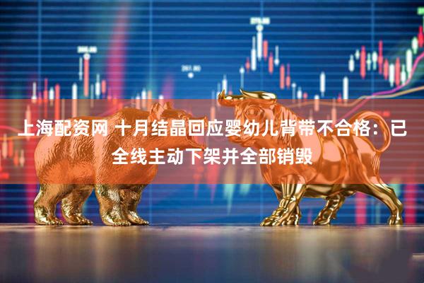 上海配资网 十月结晶回应婴幼儿背带不合格：已全线主动下架并全部销毁