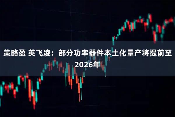 策略盈 英飞凌：部分功率器件本土化量产将提前至2026年
