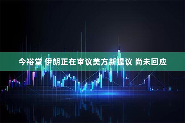今裕堂 伊朗正在审议美方新提议 尚未回应