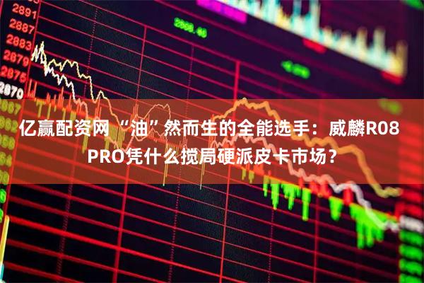 亿赢配资网 “油”然而生的全能选手：威麟R08 PRO凭什么搅局硬派皮卡市场？