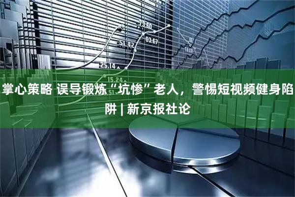掌心策略 误导锻炼“坑惨”老人，警惕短视频健身陷阱 | 新京报社论
