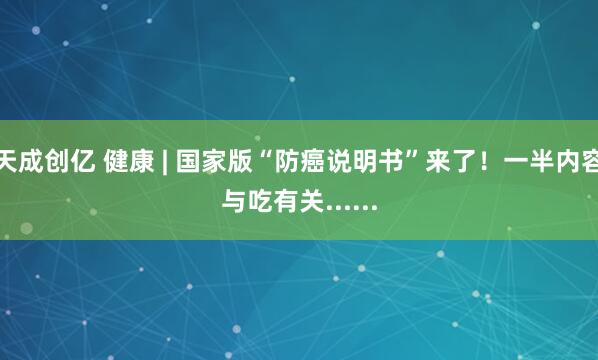 天成创亿 健康 | 国家版“防癌说明书”来了！一半内容与吃有关......