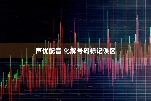 声优配音 化解号码标记误区