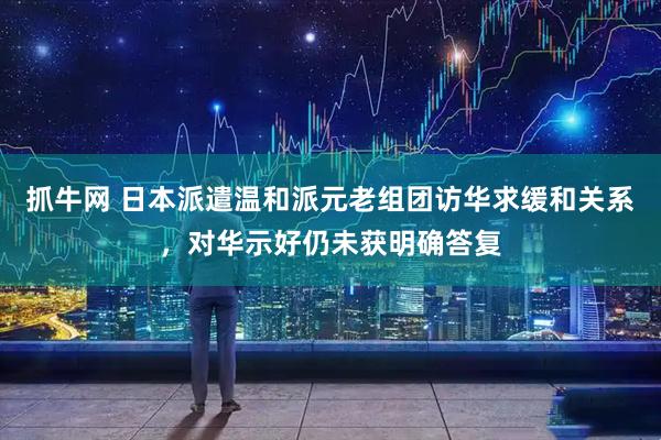 抓牛网 日本派遣温和派元老组团访华求缓和关系，对华示好仍未获明确答复